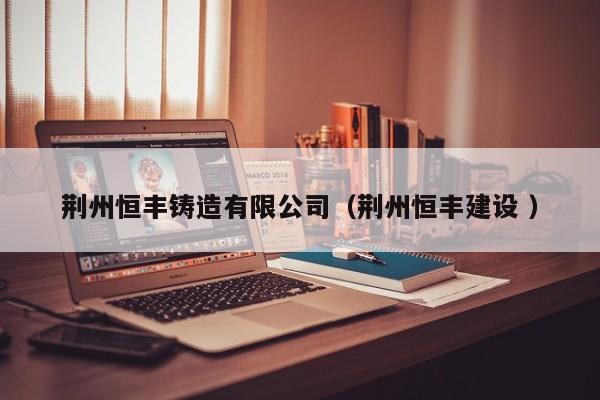 荊州恒豐鑄造有限公司（荊州恒豐建設 ）