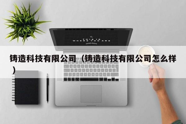 鑄造科技有限公司（鑄造科技有限公司怎么樣 ）