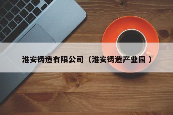 淮安鑄造有限公司（淮安鑄造產(chǎn)業(yè)園 ）