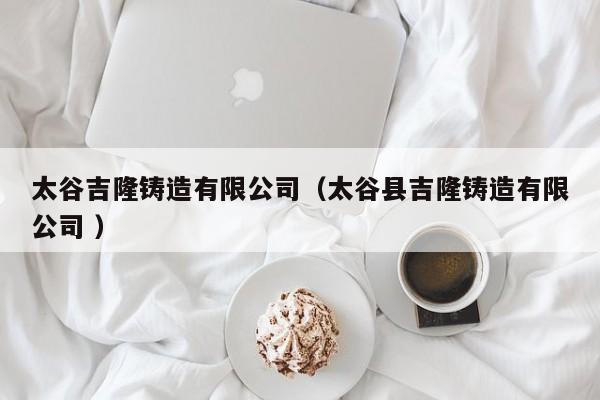 太谷吉隆鑄造有限公司（太谷縣吉隆鑄造有限公司 ）