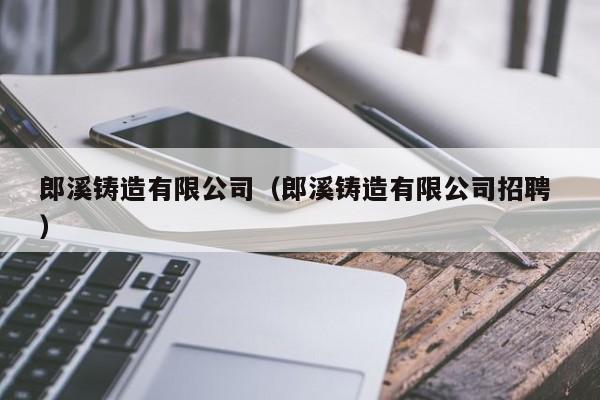 郎溪鑄造有限公司（郎溪鑄造有限公司招聘 ）