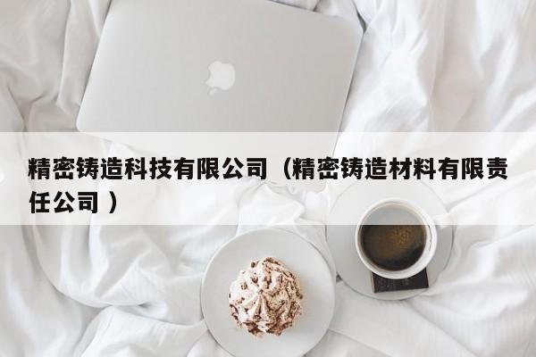 精密鑄造科技有限公司（精密鑄造材料有限責(zé)任公司 ）