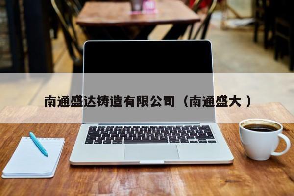 南通盛達(dá)鑄造有限公司（南通盛大 ）