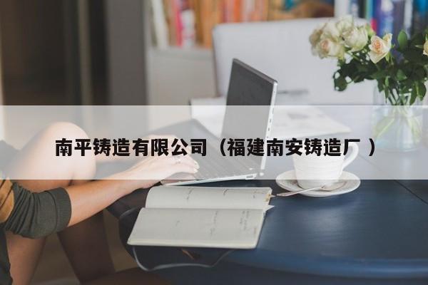 南平鑄造有限公司（福建南安鑄造廠(chǎng) ）