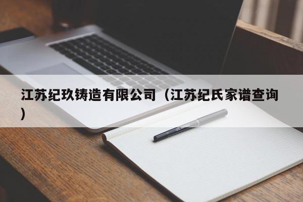 江蘇紀(jì)玖鑄造有限公司（江蘇紀(jì)氏家譜查詢 ）